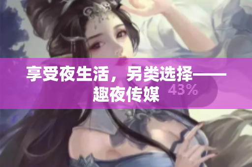 享受夜生活，另类选择——趣夜传媒