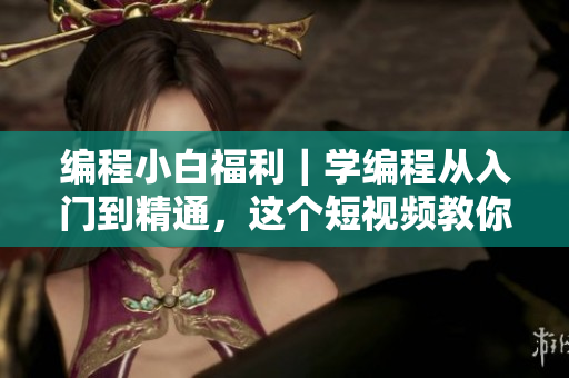 编程小白福利｜学编程从入门到精通，这个短视频教你！
