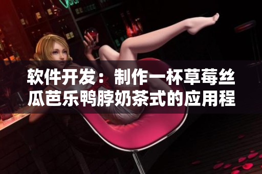 软件开发：制作一杯草莓丝瓜芭乐鸭脖奶茶式的应用程序