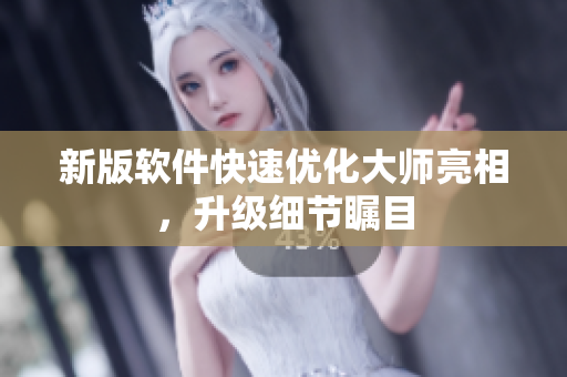 新版软件快速优化大师亮相，升级细节瞩目