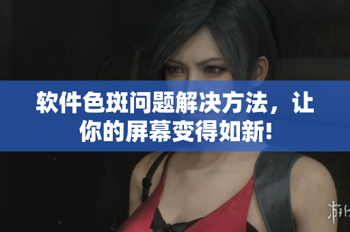 软件色斑问题解决方法，让你的屏幕变得如新!