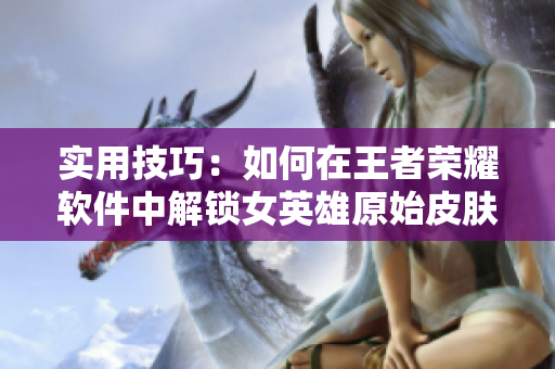 实用技巧：如何在王者荣耀软件中解锁女英雄原始皮肤
