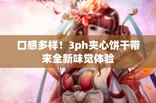 口感多样！3ph夹心饼干带来全新味觉体验