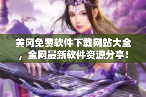 黄冈免费软件下载网站大全，全网最新软件资源分享！