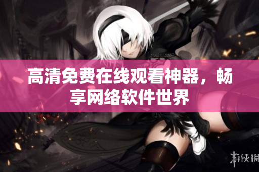 高清免费在线观看神器，畅享网络软件世界