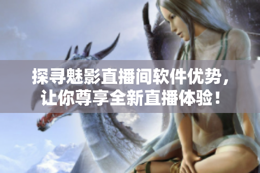 探寻魅影直播间软件优势，让你尊享全新直播体验！