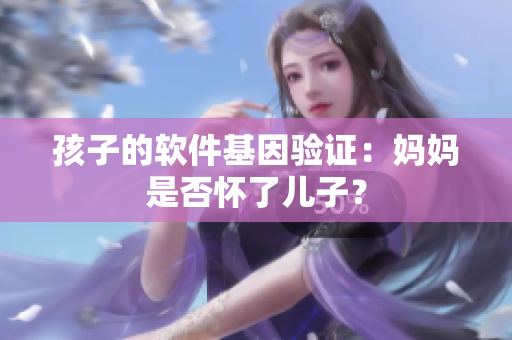 孩子的软件基因验证：妈妈是否怀了儿子？