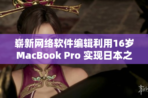 崭新网络软件编辑利用16岁MacBook Pro 实现日本之行