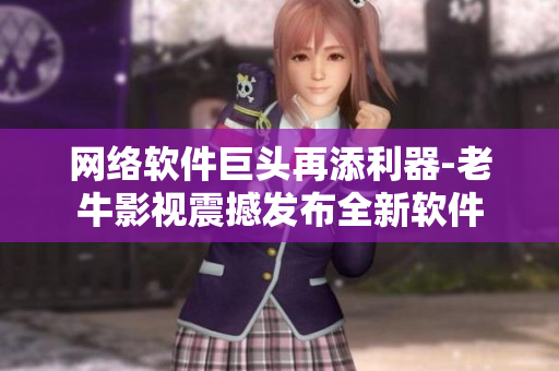 网络软件巨头再添利器-老牛影视震撼发布全新软件