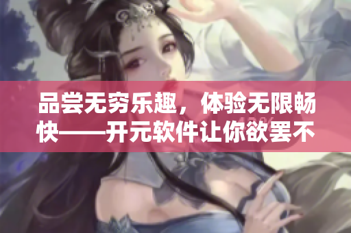 品尝无穷乐趣，体验无限畅快——开元软件让你欲罢不能