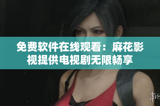 免费软件在线观看：麻花影视提供电视剧无限畅享