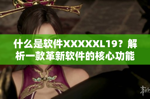 什么是软件XXXXXL19？解析一款革新软件的核心功能。
