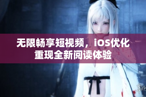 无限畅享短视频，iOS优化重现全新阅读体验