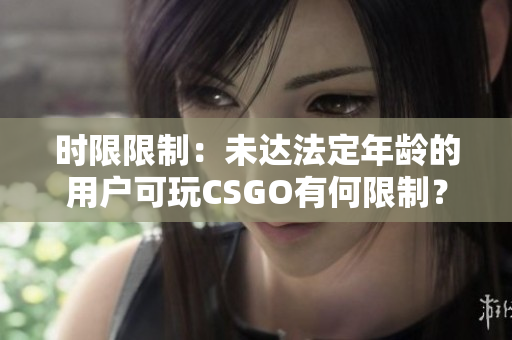 时限限制：未达法定年龄的用户可玩CSGO有何限制？