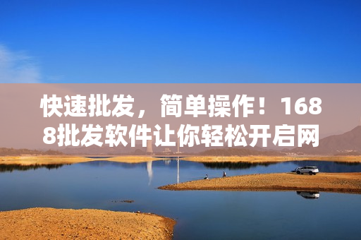 快速批发，简单操作！1688批发软件让你轻松开启网络批发新时代