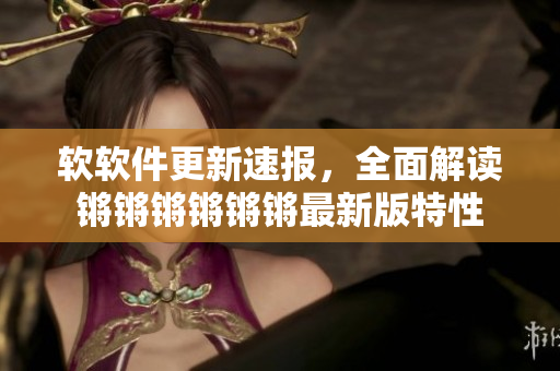 软软件更新速报，全面解读锵锵锵锵锵锵最新版特性