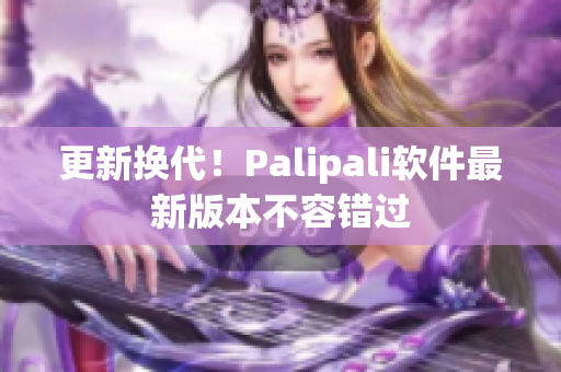 更新换代！Palipali软件最新版本不容错过