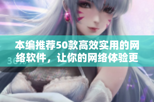 本编推荐50款高效实用的网络软件，让你的网络体验更畅快！