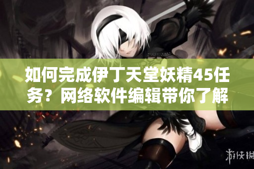 如何完成伊丁天堂妖精45任务？网络软件编辑带你了解