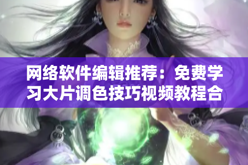 网络软件编辑推荐：免费学习大片调色技巧视频教程合集