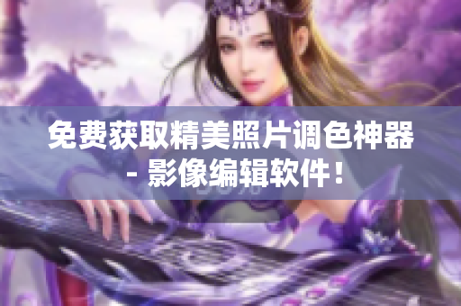 免费获取精美照片调色神器 - 影像编辑软件！