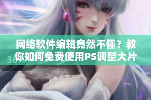网络软件编辑竟然不懂？教你如何免费使用PS调整大片色彩！