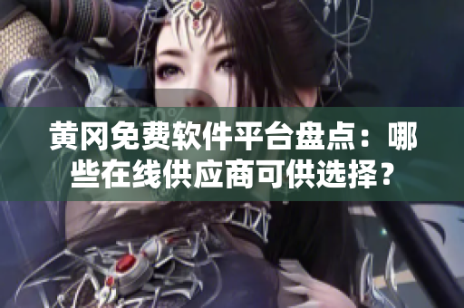 黄冈免费软件平台盘点：哪些在线供应商可供选择？