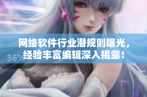 网络软件行业潜规则曝光，经验丰富编辑深入揭露！