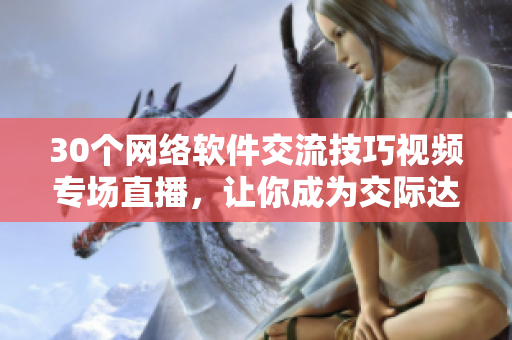 30个网络软件交流技巧视频专场直播，让你成为交际达人