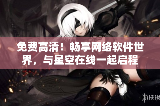 免费高清！畅享网络软件世界，与星空在线一起启程