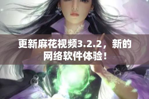 更新麻花视频3.2.2，新的网络软件体验！