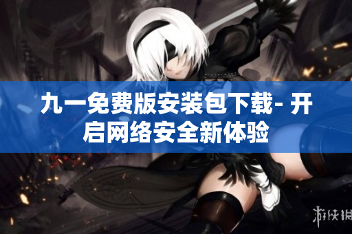 九一免费版安装包下载- 开启网络安全新体验