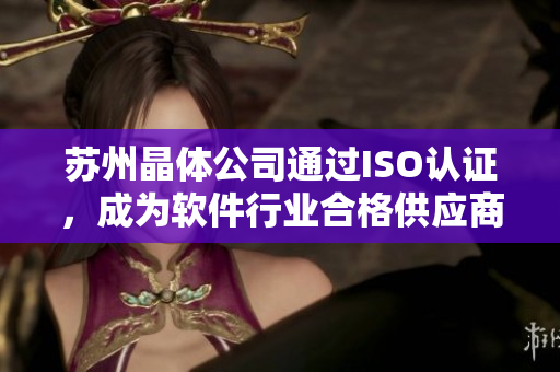 苏州晶体公司通过ISO认证，成为软件行业合格供应商