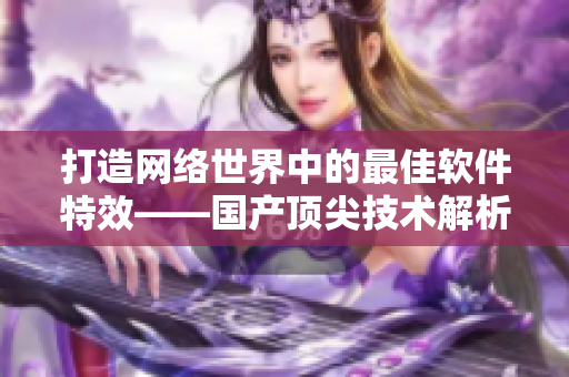 打造网络世界中的最佳软件特效——国产顶尖技术解析