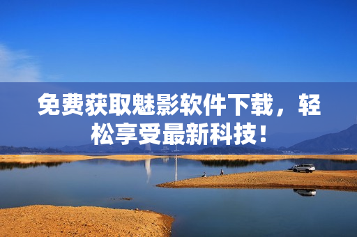 免费获取魅影软件下载，轻松享受最新科技！