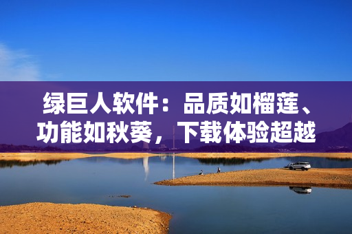 绿巨人软件：品质如榴莲、功能如秋葵，下载体验超越苹果！