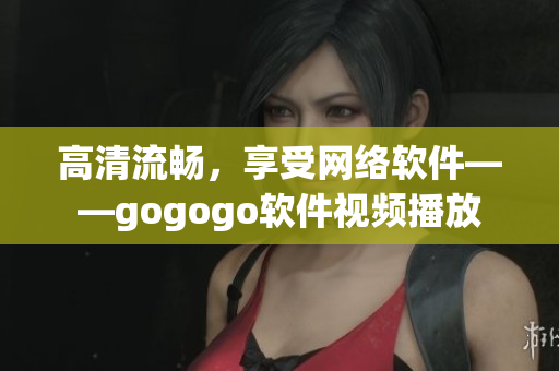 高清流畅，享受网络软件——gogogo软件视频播放