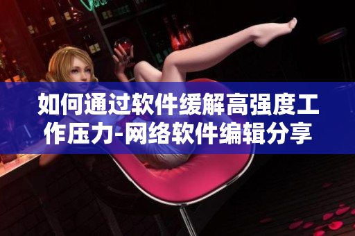 如何通过软件缓解高强度工作压力-网络软件编辑分享