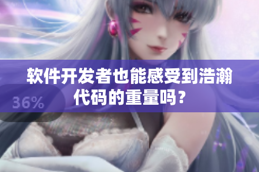 软件开发者也能感受到浩瀚代码的重量吗？