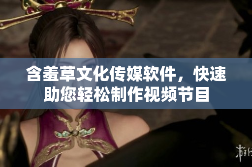 含羞草文化传媒软件，快速助您轻松制作视频节目