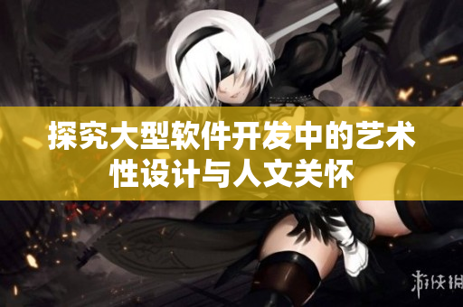 探究大型软件开发中的艺术性设计与人文关怀