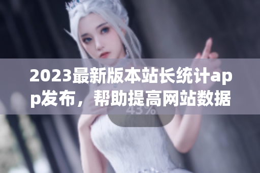 2023最新版本站长统计app发布，帮助提高网站数据分析效率
