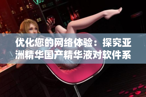 优化您的网络体验：探究亚洲精华国产精华液对软件系统的改善作用