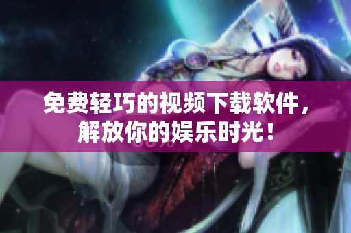 免费轻巧的视频下载软件，解放你的娱乐时光！