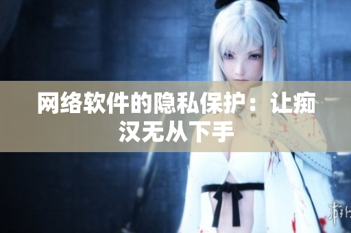 网络软件的隐私保护：让痴汉无从下手