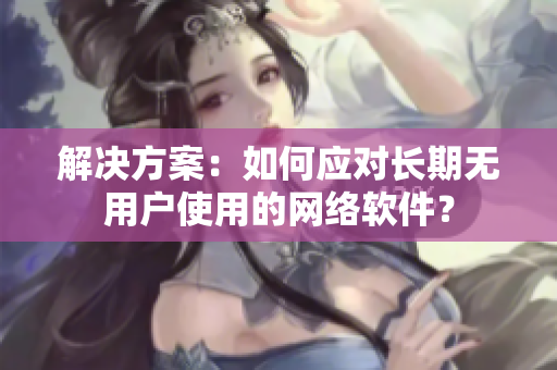 解决方案：如何应对长期无用户使用的网络软件？