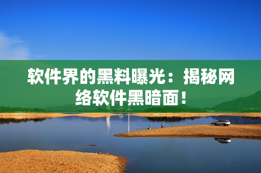 软件界的黑料曝光：揭秘网络软件黑暗面！