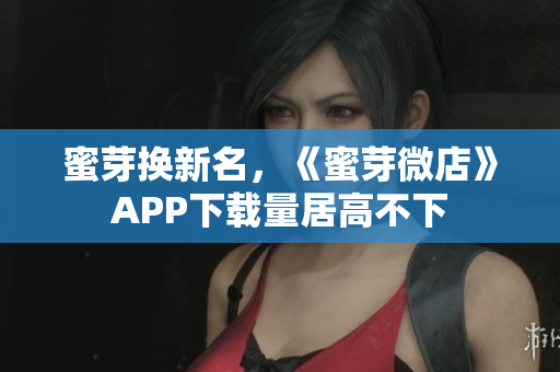 蜜芽换新名，《蜜芽微店》APP下载量居高不下