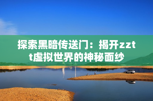 探索黑暗传送门：揭开zztt虚拟世界的神秘面纱