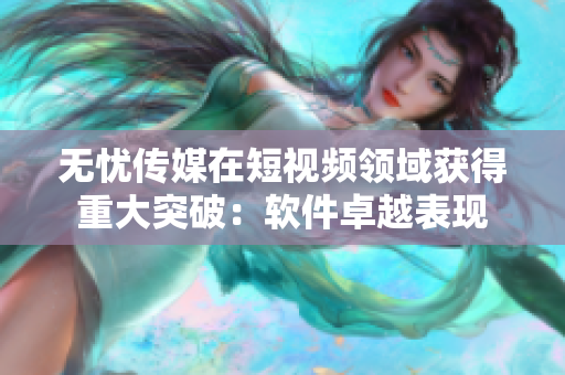 无忧传媒在短视频领域获得重大突破：软件卓越表现